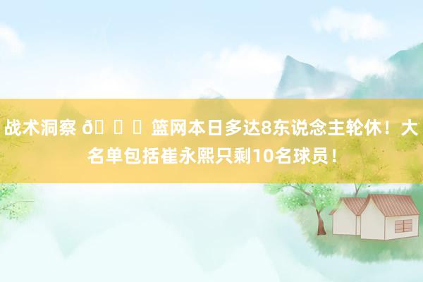 战术洞察 👀篮网本日多达8东说念主轮休！大名单包括崔永熙只剩10名球员！