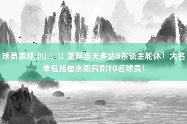 球员表现 👀篮网当天多达8东谈主轮休！大名单包括崔永熙只剩10名球员！