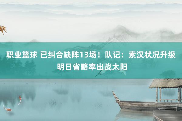 职业篮球 已纠合缺阵13场！队记：索汉状况升级 明日省略率出战太阳