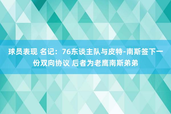 球员表现 名记：76东谈主队与皮特-南斯签下一份双向协议 后者为老鹰南斯弟弟