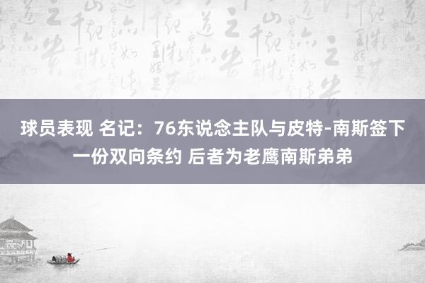 球员表现 名记：76东说念主队与皮特-南斯签下一份双向条约 后者为老鹰南斯弟弟