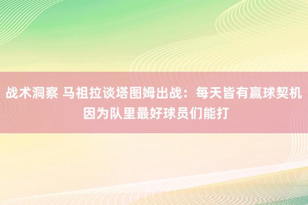 战术洞察 马祖拉谈塔图姆出战：每天皆有赢球契机 因为队里最好球员们能打