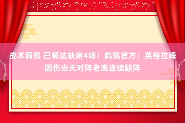 战术洞察 已畅达缺席4场！鹈鹕官方：英格拉姆因伤当天对阵老鹰连续缺阵