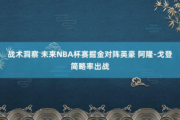 战术洞察 未来NBA杯赛掘金对阵英豪 阿隆-戈登简略率出战