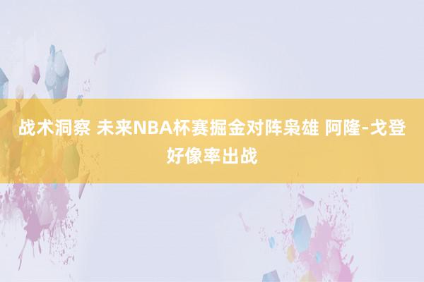 战术洞察 未来NBA杯赛掘金对阵枭雄 阿隆-戈登好像率出战