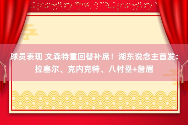 球员表现 文森特重回替补席！湖东说念主首发：拉塞尔、克内克特、八村塁+詹眉