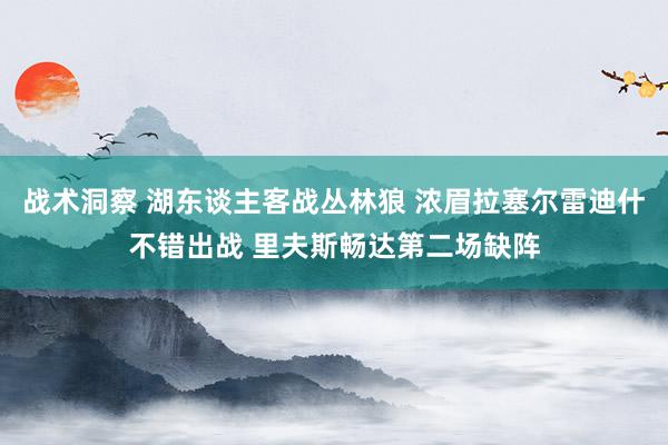 战术洞察 湖东谈主客战丛林狼 浓眉拉塞尔雷迪什不错出战 里夫斯畅达第二场缺阵