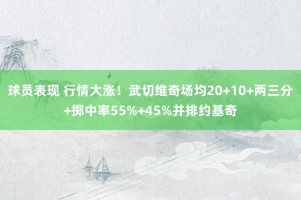 球员表现 行情大涨！武切维奇场均20+10+两三分+掷中率55%+45%并排约基奇