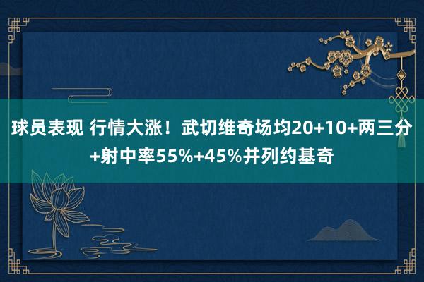 球员表现 行情大涨！武切维奇场均20+10+两三分+射中率55%+45%并列约基奇