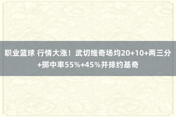 职业篮球 行情大涨！武切维奇场均20+10+两三分+掷中率55%+45%并排约基奇