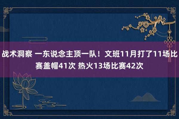 战术洞察 一东说念主顶一队！文班11月打了11场比赛盖帽41次 热火13场比赛42次