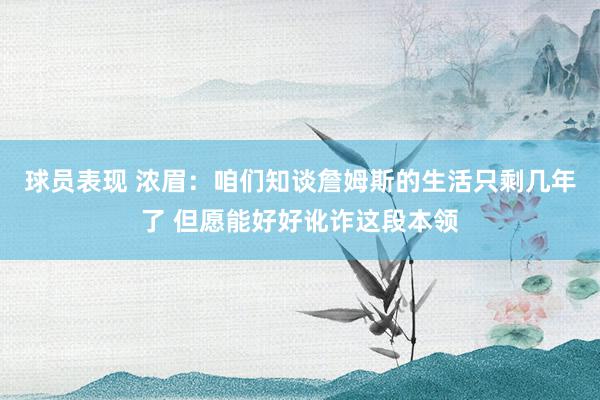 球员表现 浓眉：咱们知谈詹姆斯的生活只剩几年了 但愿能好好讹诈这段本领