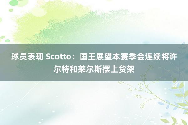 球员表现 Scotto：国王展望本赛季会连续将许尔特和莱尔斯摆上货架