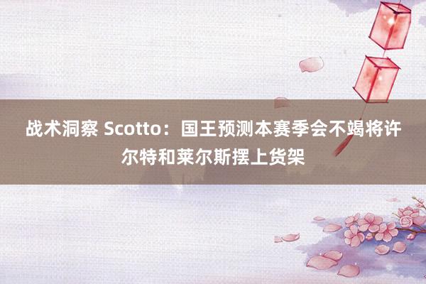 战术洞察 Scotto：国王预测本赛季会不竭将许尔特和莱尔斯摆上货架