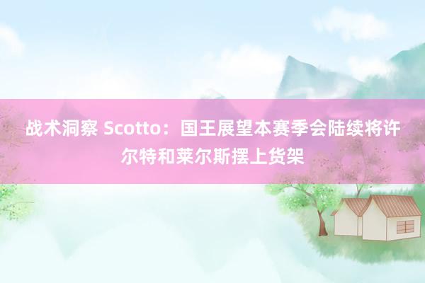 战术洞察 Scotto：国王展望本赛季会陆续将许尔特和莱尔斯摆上货架