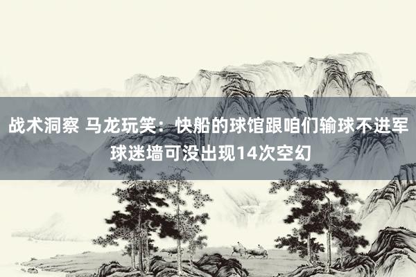 战术洞察 马龙玩笑：快船的球馆跟咱们输球不进军 球迷墙可没出现14次空幻