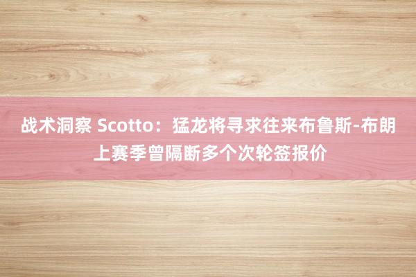 战术洞察 Scotto：猛龙将寻求往来布鲁斯-布朗 上赛季曾隔断多个次轮签报价