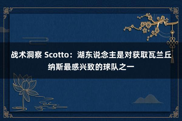 战术洞察 Scotto：湖东说念主是对获取瓦兰丘纳斯最感兴致的球队之一