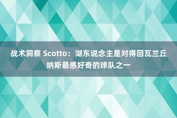 战术洞察 Scotto：湖东说念主是对得回瓦兰丘纳斯最感好奇的球队之一