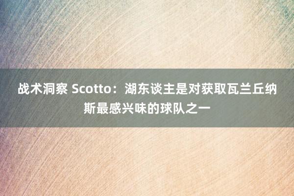 战术洞察 Scotto：湖东谈主是对获取瓦兰丘纳斯最感兴味的球队之一