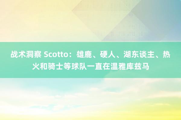 战术洞察 Scotto：雄鹿、硬人、湖东谈主、热火和骑士等球队一直在温雅库兹马