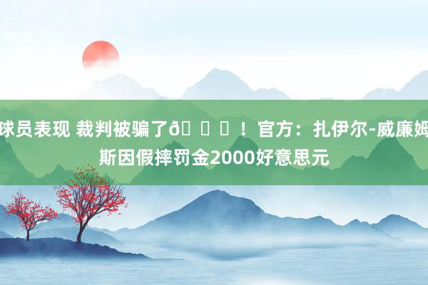 球员表现 裁判被骗了😅！官方：扎伊尔-威廉姆斯因假摔罚金2000好意思元