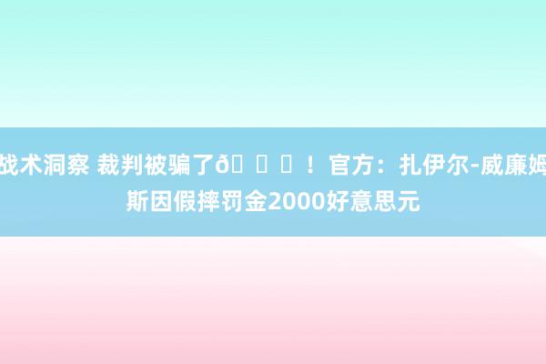 战术洞察 裁判被骗了😅！官方：扎伊尔-威廉姆斯因假摔罚金2000好意思元