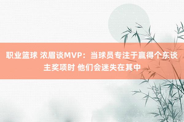 职业篮球 浓眉谈MVP：当球员专注于赢得个东谈主奖项时 他们会迷失在其中