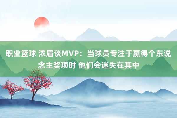 职业篮球 浓眉谈MVP：当球员专注于赢得个东说念主奖项时 他们会迷失在其中