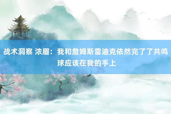 战术洞察 浓眉：我和詹姆斯雷迪克依然完了了共鸣 球应该在我的手上