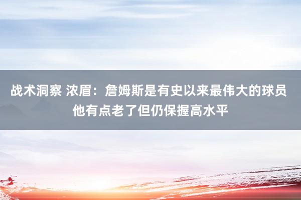 战术洞察 浓眉：詹姆斯是有史以来最伟大的球员 他有点老了但仍保握高水平