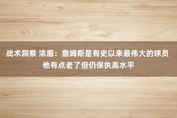 战术洞察 浓眉：詹姆斯是有史以来最伟大的球员 他有点老了但仍保执高水平