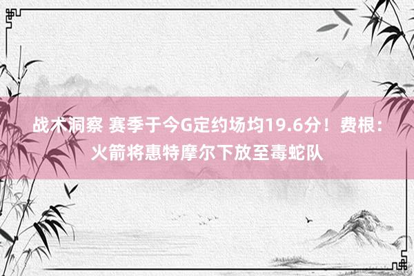 战术洞察 赛季于今G定约场均19.6分！费根：火箭将惠特摩尔下放至毒蛇队