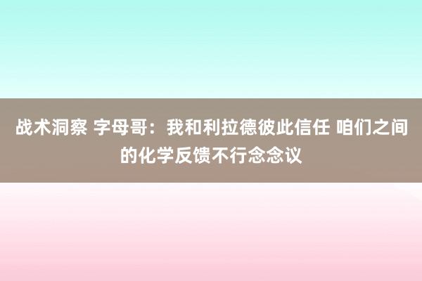 战术洞察 字母哥：我和利拉德彼此信任 咱们之间的化学反馈不行念念议