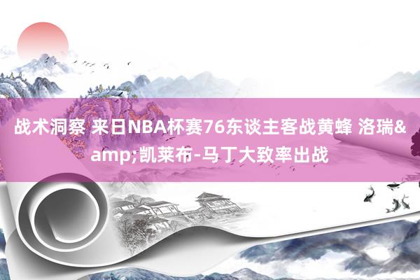 战术洞察 来日NBA杯赛76东谈主客战黄蜂 洛瑞&凯莱布-马丁大致率出战