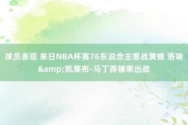 球员表现 来日NBA杯赛76东说念主客战黄蜂 洛瑞&凯莱布-马丁莽撞率出战