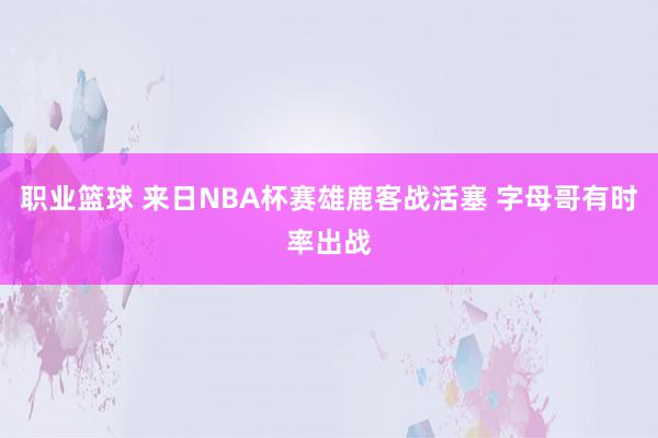 职业篮球 来日NBA杯赛雄鹿客战活塞 字母哥有时率出战