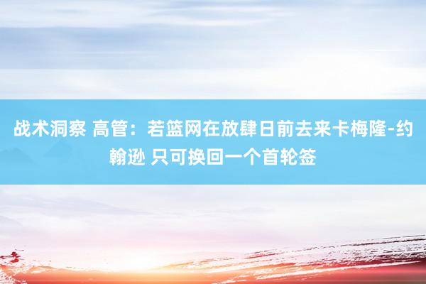 战术洞察 高管：若篮网在放肆日前去来卡梅隆-约翰逊 只可换回一个首轮签