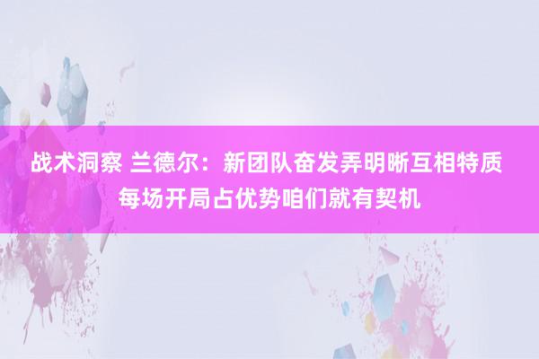 战术洞察 兰德尔：新团队奋发弄明晰互相特质 每场开局占优势咱们就有契机