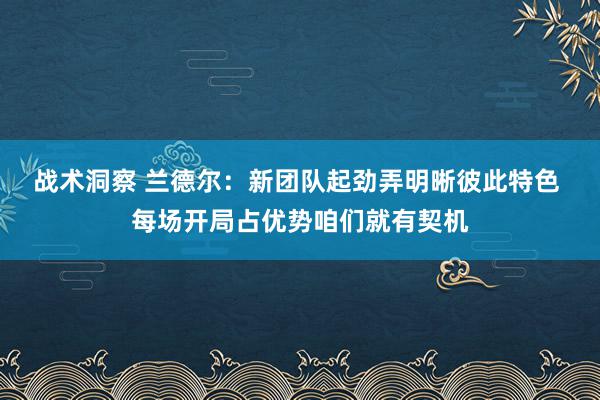 战术洞察 兰德尔：新团队起劲弄明晰彼此特色 每场开局占优势咱们就有契机