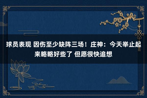 球员表现 因伤至少缺阵三场！庄神：今天举止起来略略好些了 但愿很快追想