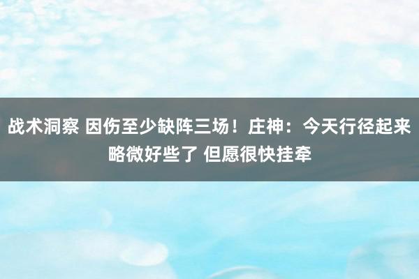 战术洞察 因伤至少缺阵三场！庄神：今天行径起来略微好些了 但愿很快挂牵