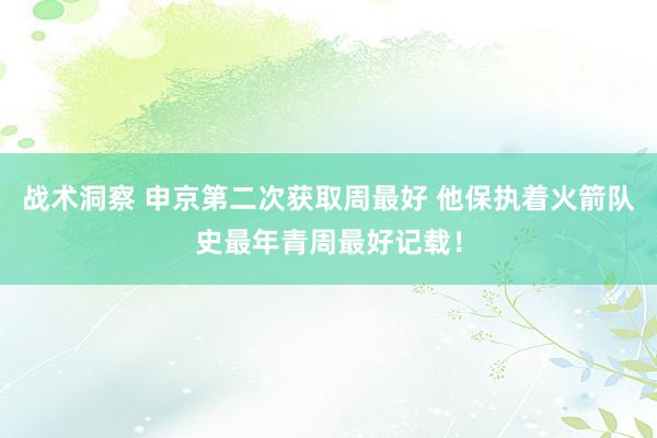 战术洞察 申京第二次获取周最好 他保执着火箭队史最年青周最好记载！